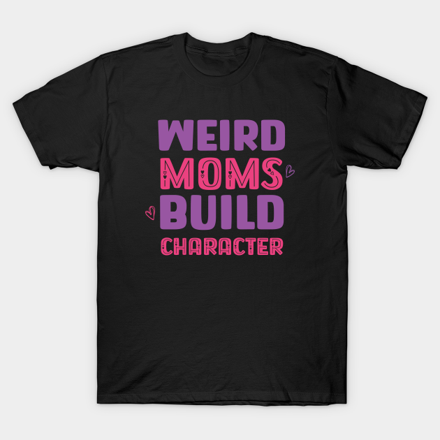 Weird moms build character Mom Birthday Gift TShirt TeePublic